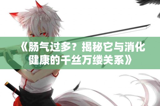 《肠气过多？揭秘它与消化健康的千丝万缕关系》