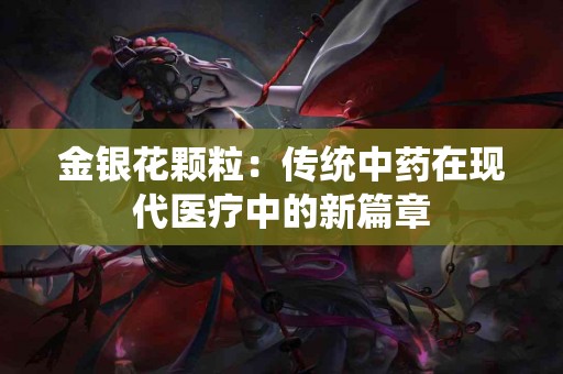金银花颗粒：传统中药在现代医疗中的新篇章
