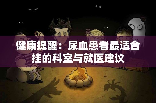 健康提醒：尿血患者最适合挂的科室与就医建议
