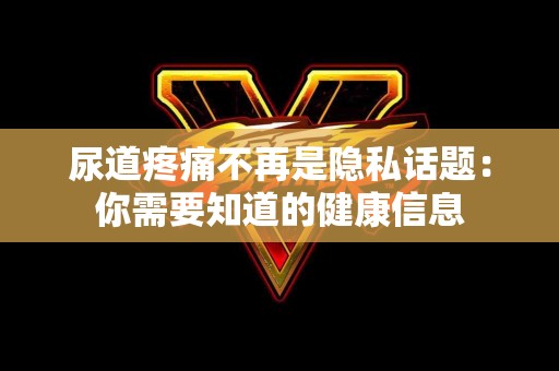 尿道疼痛不再是隐私话题：你需要知道的健康信息