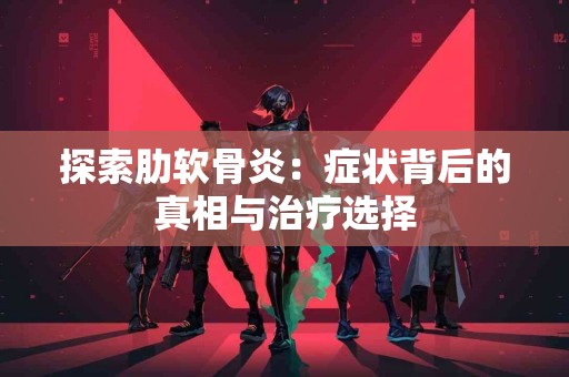 探索肋软骨炎：症状背后的真相与治疗选择