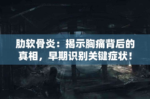 肋软骨炎：揭示胸痛背后的真相，早期识别关键症状！