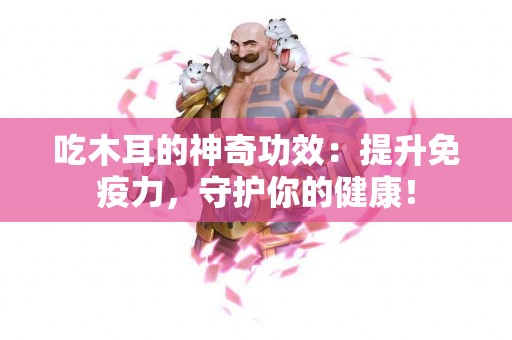 吃木耳的神奇功效：提升免疫力，守护你的健康！