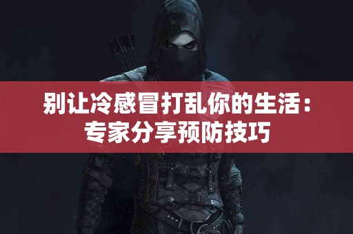 别让冷感冒打乱你的生活：专家分享预防技巧