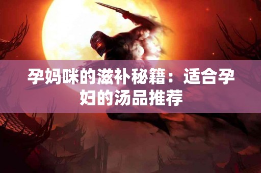 孕妈咪的滋补秘籍：适合孕妇的汤品推荐