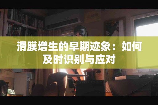 滑膜增生的早期迹象：如何及时识别与应对