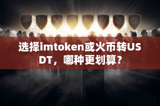 选择imtoken或火币转USDT，哪种更划算？