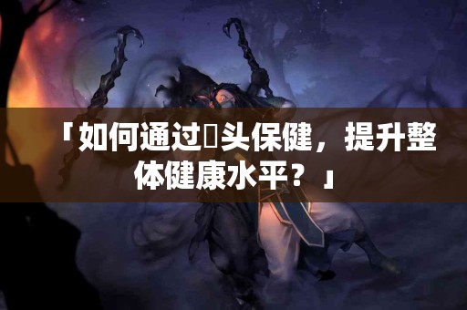 「如何通过蕌头保健，提升整体健康水平？」