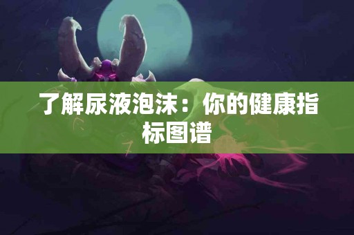 了解尿液泡沫：你的健康指标图谱