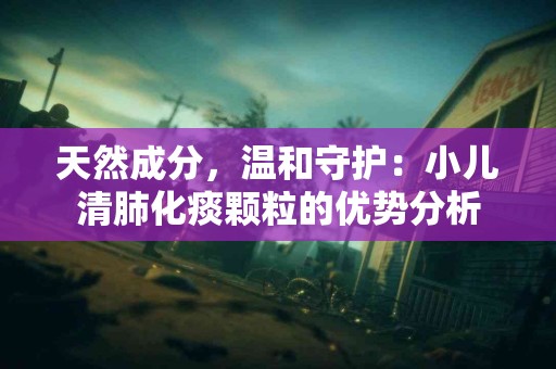 天然成分，温和守护：小儿清肺化痰颗粒的优势分析
