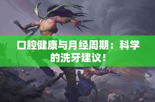口腔健康与月经周期：科学的洗牙建议！