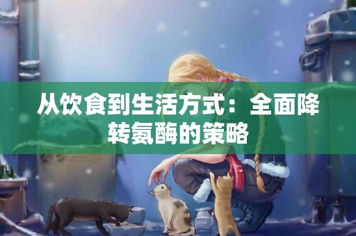 从饮食到生活方式：全面降转氨酶的策略