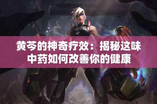 黄芩的神奇疗效：揭秘这味中药如何改善你的健康