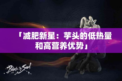 「减肥新星：芋头的低热量和高营养优势」