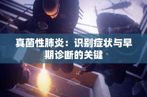 真菌性肺炎：识别症状与早期诊断的关键