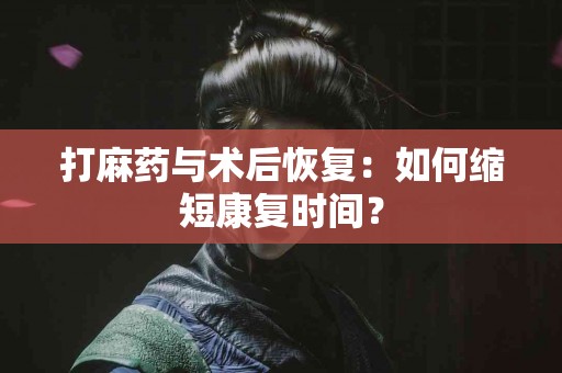 打麻药与术后恢复：如何缩短康复时间？