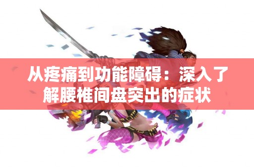 从疼痛到功能障碍：深入了解腰椎间盘突出的症状