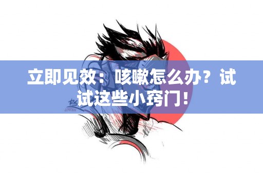 立即见效：咳嗽怎么办？试试这些小窍门！