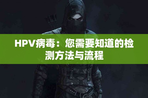 HPV病毒：您需要知道的检测方法与流程