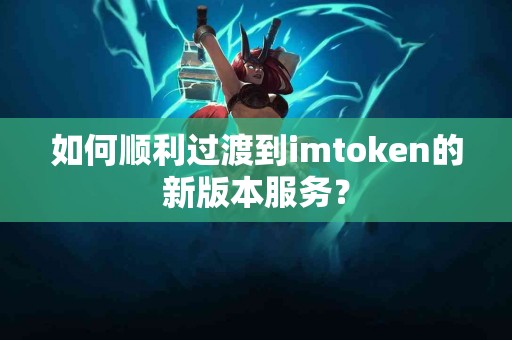 如何顺利过渡到imtoken的新版本服务？