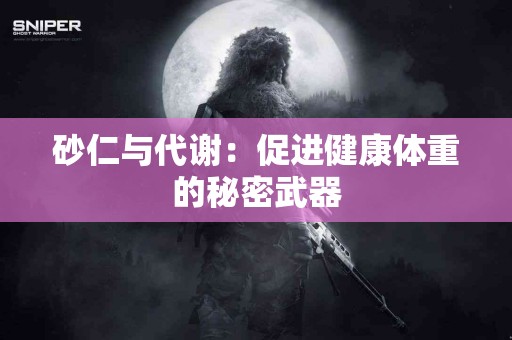 砂仁与代谢：促进健康体重的秘密武器