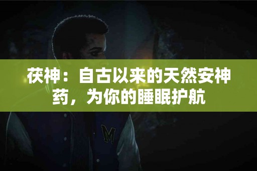 茯神：自古以来的天然安神药，为你的睡眠护航