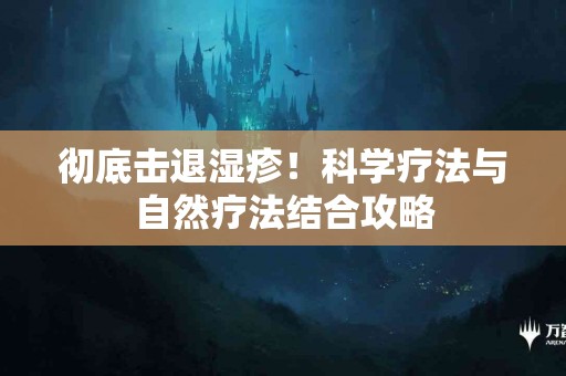 彻底击退湿疹！科学疗法与自然疗法结合攻略