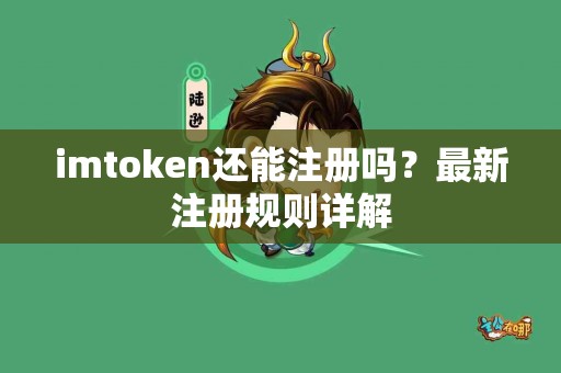 imtoken还能注册吗？最新注册规则详解