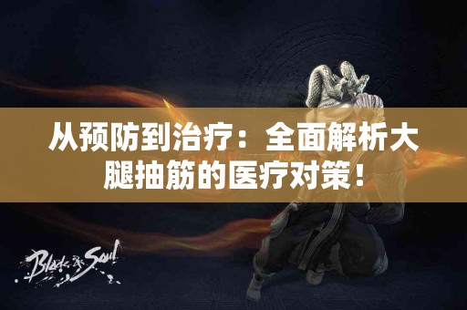 从预防到治疗：全面解析大腿抽筋的医疗对策！