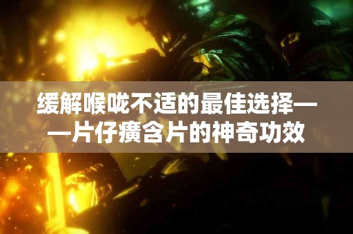 缓解喉咙不适的最佳选择——片仔癀含片的神奇功效