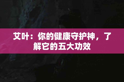 艾叶：你的健康守护神，了解它的五大功效