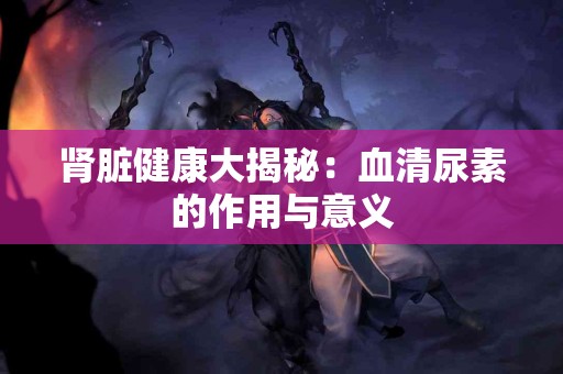 肾脏健康大揭秘：血清尿素的作用与意义