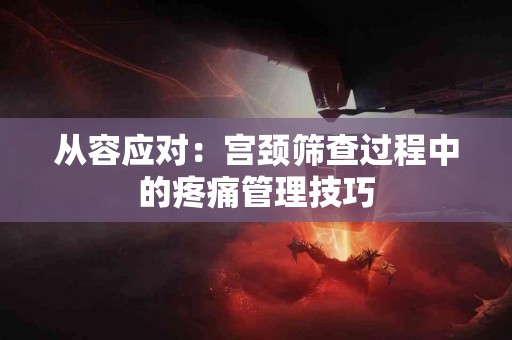 从容应对：宫颈筛查过程中的疼痛管理技巧