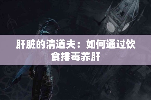 肝脏的清道夫：如何通过饮食排毒养肝