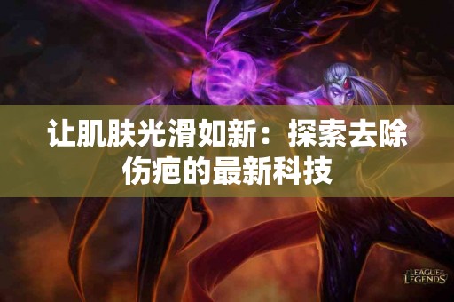 让肌肤光滑如新：探索去除伤疤的最新科技