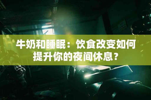 牛奶和睡眠：饮食改变如何提升你的夜间休息？