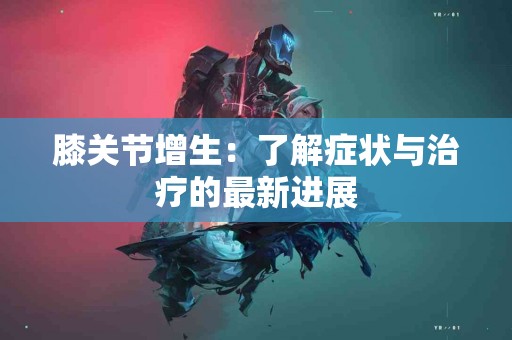 膝关节增生：了解症状与治疗的最新进展