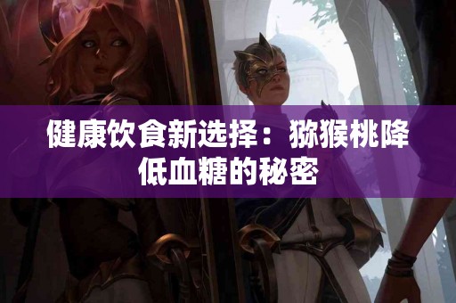 健康饮食新选择：猕猴桃降低血糖的秘密