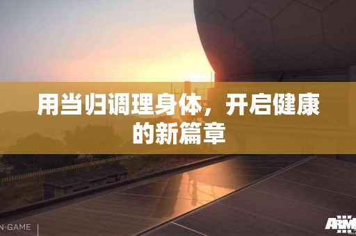用当归调理身体，开启健康的新篇章