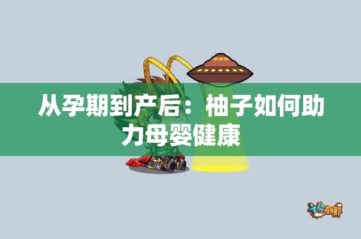 从孕期到产后：柚子如何助力母婴健康