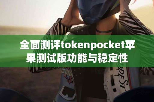 全面测评tokenpocket苹果测试版功能与稳定性
