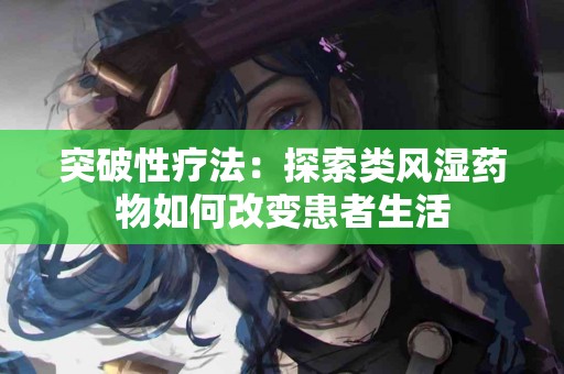突破性疗法：探索类风湿药物如何改变患者生活