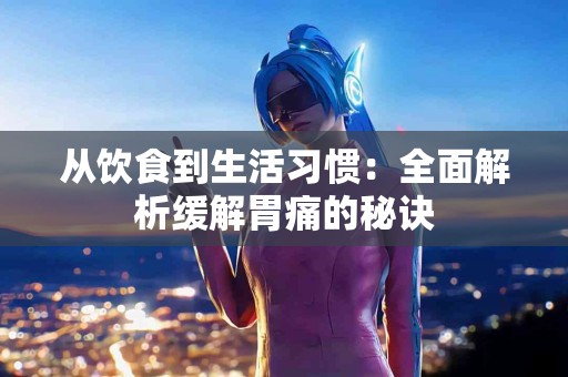 从饮食到生活习惯：全面解析缓解胃痛的秘诀