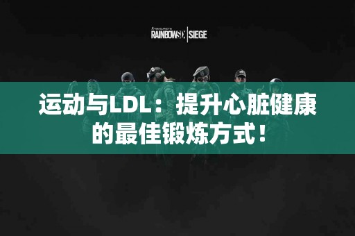 运动与LDL：提升心脏健康的最佳锻炼方式！