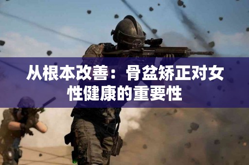 从根本改善：骨盆矫正对女性健康的重要性