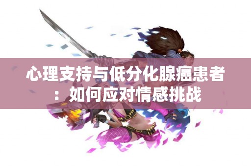 心理支持与低分化腺癌患者：如何应对情感挑战