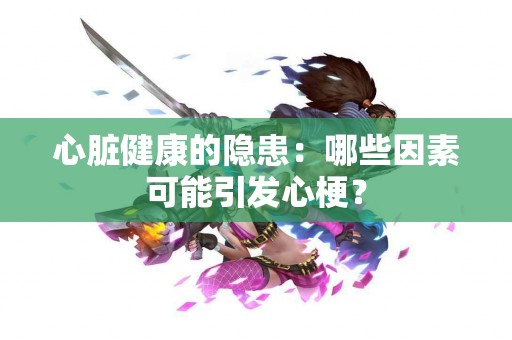 心脏健康的隐患：哪些因素可能引发心梗？