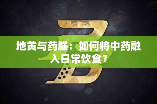 地黄与药膳：如何将中药融入日常饮食？
