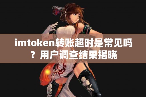 imtoken转账超时是常见吗？用户调查结果揭晓