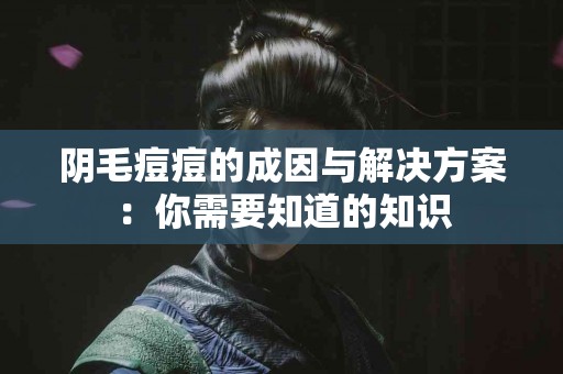 阴毛痘痘的成因与解决方案：你需要知道的知识